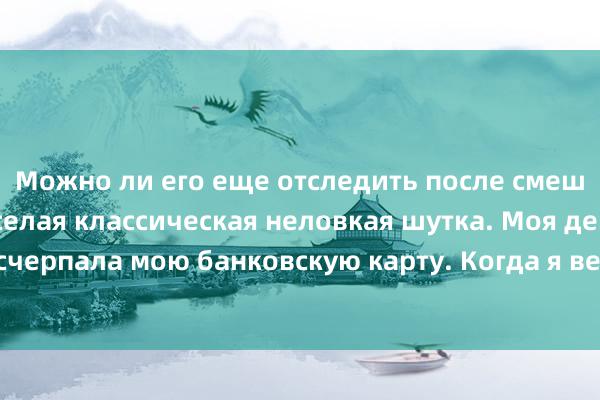 Можно ли его еще отследить после смешивания монет? Веселая классическая неловкая шутка. Моя девушка сегодня исчерпала мою банковскую карту. Когда я вечером пришел домой с работы, я накричал на нее!