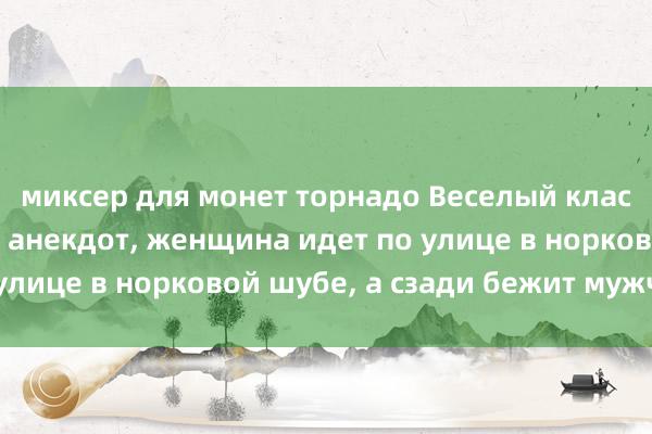 миксер для монет торнадо Веселый классический женский анекдот, женщина идет по улице в норковой шубе, а сзади бежит мужчина!