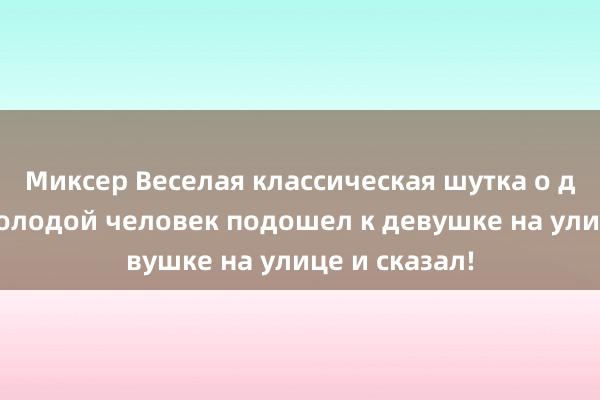 Миксер Веселая классическая шутка о девушках: молодой человек подошел к девушке на улице и сказал!