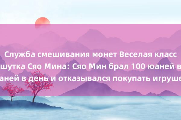 Служба смешивания монет Веселая классическая забавная шутка Сяо Мина: Сяо Мин брал 100 юаней в день и отказывался покупать игрушечную машинку!