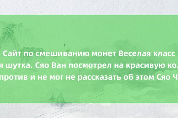 Сайт по смешиванию монет Веселая классическая и забавная шутка. Сяо Ван посмотрел на красивую коллегу напротив и не мог не рассказать об этом Сяо Чжану, стоявшему рядом с ним!