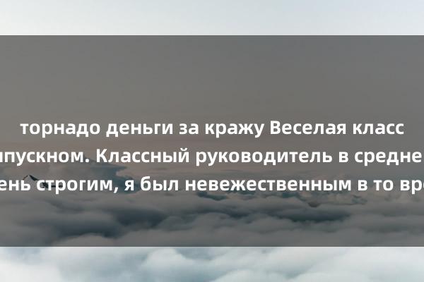 торнадо деньги за кражу Веселая классическая шутка о выпускном. Классный руководитель в средней школе был очень строгим, я был невежественным в то время и часто думал об этом перед выпускным!